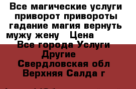 Все магические услуги приворот привороты гадание магия вернуть мужу жену › Цена ­ 1 000 - Все города Услуги » Другие   . Свердловская обл.,Верхняя Салда г.